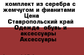 комплект из серебра с жемчугом и фианитами. › Цена ­ 2 000 - Ставропольский край Одежда, обувь и аксессуары » Аксессуары   